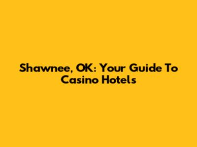 Shawnee, OK: Your Guide To Casino Hotels