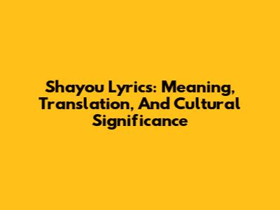 Shayou Lyrics: Meaning, Translation, And Cultural Significance