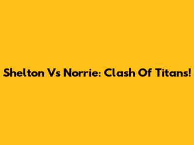 Shelton Vs Norrie: Clash Of Titans!