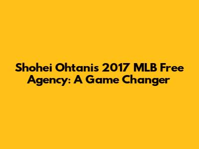 Shohei Ohtani's 2017 MLB Free Agency: A Game Changer