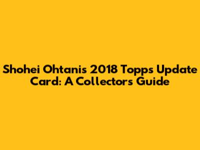 Shohei Ohtani's 2018 Topps Update Card: A Collector's Guide