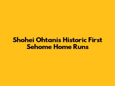 Shohei Ohtani's Historic First Sehome Home Runs