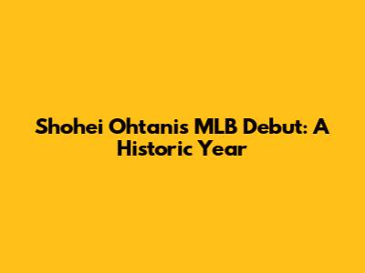 Shohei Ohtani's MLB Debut: A Historic Year