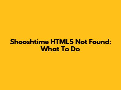 Shooshtime HTML5 Not Found: What To Do