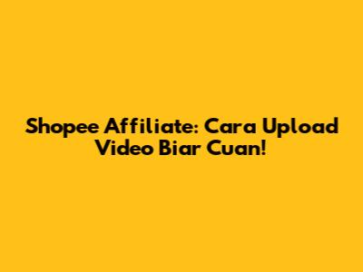 Shopee Affiliate: Cara Upload Video Biar Cuan!
