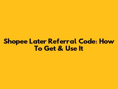 Shopee Later Referral Code: How To Get & Use It