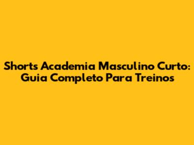 Shorts Academia Masculino Curto: Guia Completo Para Treinos