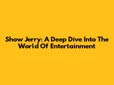 Show Jerry: A Deep Dive Into The World Of Entertainment