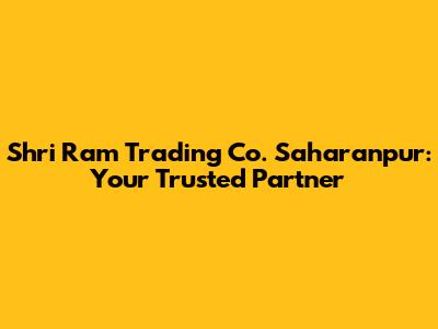 Shri Ram Trading Co. Saharanpur: Your Trusted Partner