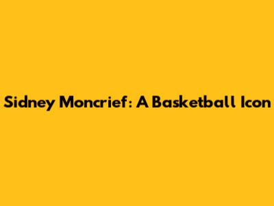 Sidney Moncrief: A Basketball Icon
