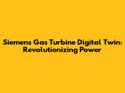 Siemens Gas Turbine Digital Twin: Revolutionizing Power