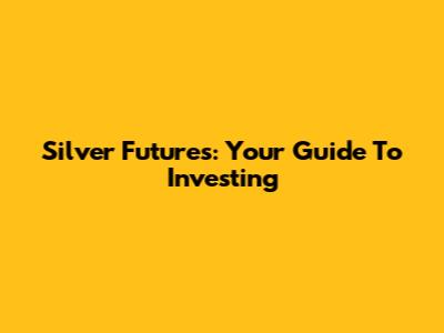 Silver Futures: Your Guide To Investing