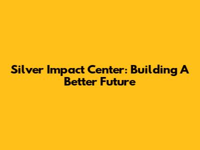 Silver Impact Center: Building A Better Future