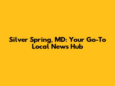 Silver Spring, MD: Your Go-To Local News Hub