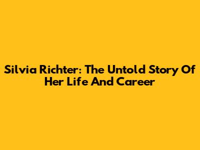 Silvia Richter: The Untold Story Of Her Life And Career