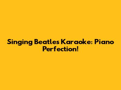 Singing Beatles Karaoke: Piano Perfection!