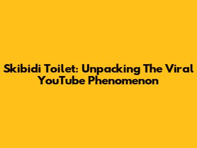 Skibidi Toilet: Unpacking The Viral YouTube Phenomenon