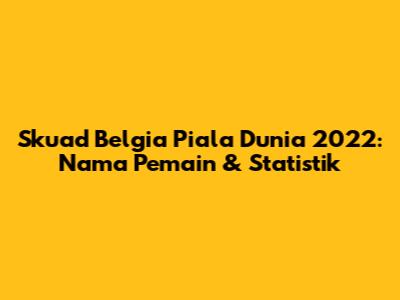 Skuad Belgia Piala Dunia 2022: Nama Pemain & Statistik