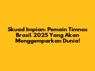 Skuad Impian: Pemain Timnas Brasil 2025 Yang Akan Menggemparkan Dunia!