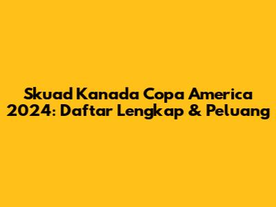 Skuad Kanada Copa America 2024: Daftar Lengkap & Peluang
