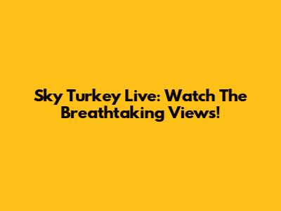 Sky Turkey Live: Watch The Breathtaking Views!