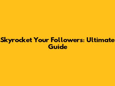 Skyrocket Your Followers: Ultimate Guide