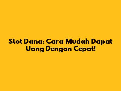 Slot Dana: Cara Mudah Dapat Uang Dengan Cepat!