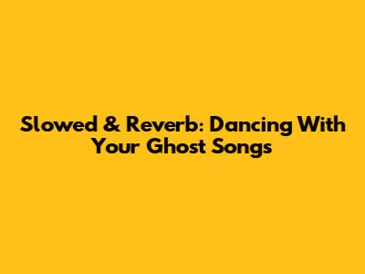 Slowed & Reverb: Dancing With Your Ghost Songs