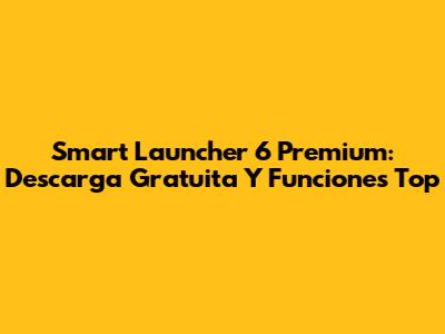 Smart Launcher 6 Premium: Descarga Gratuita Y Funciones Top