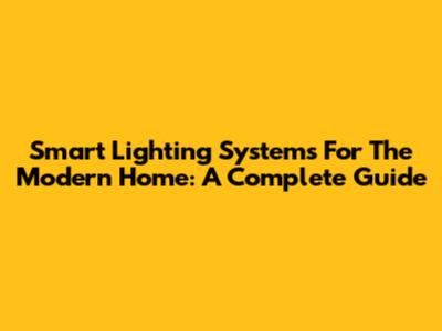 Smart Lighting Systems For The Modern Home: A Complete Guide