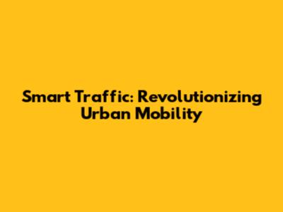 Smart Traffic: Revolutionizing Urban Mobility