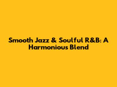 Smooth Jazz & Soulful R&B: A Harmonious Blend