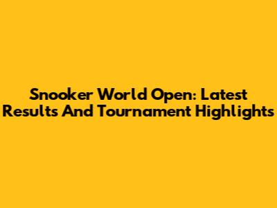 Snooker World Open: Latest Results And Tournament Highlights