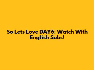 So Let's Love DAY6: Watch With English Subs!