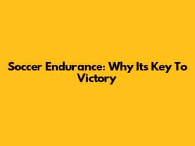 Soccer Endurance: Why It's Key To Victory