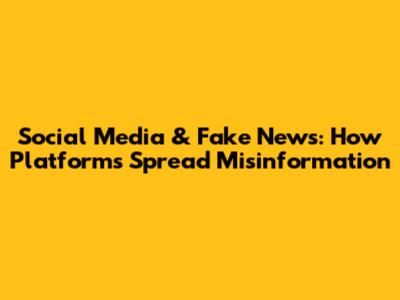 Social Media & Fake News: How Platforms Spread Misinformation