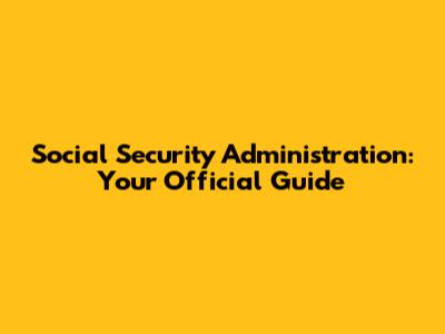 Social Security Administration: Your Official Guide