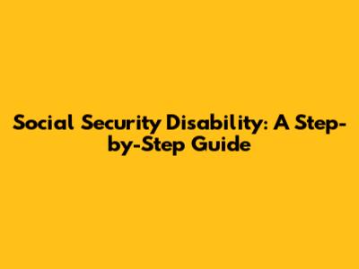Social Security Disability: A Step-by-Step Guide