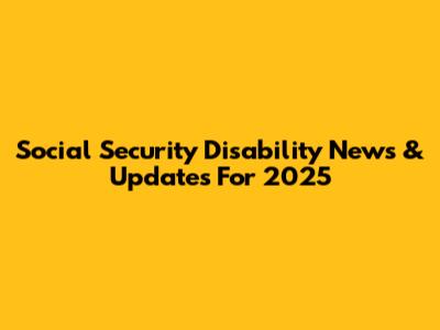 Social Security Disability News & Updates For 2025
