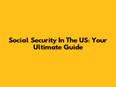 Social Security In The US: Your Ultimate Guide