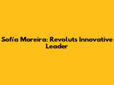 Sofía Moreira: Revolut's Innovative Leader