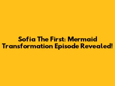 Sofia The First: Mermaid Transformation Episode Revealed!