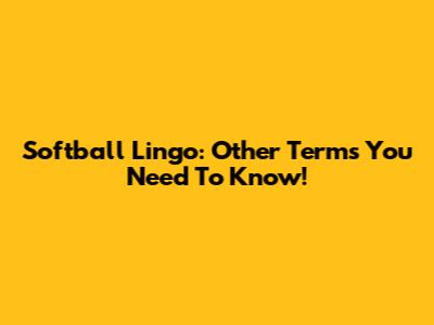 Softball Lingo: Other Terms You Need To Know!