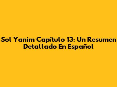 Sol Yanim Capítulo 13: Un Resumen Detallado En Español