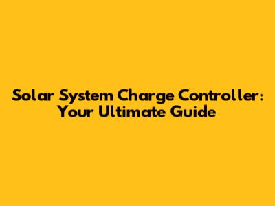 Solar System Charge Controller: Your Ultimate Guide
