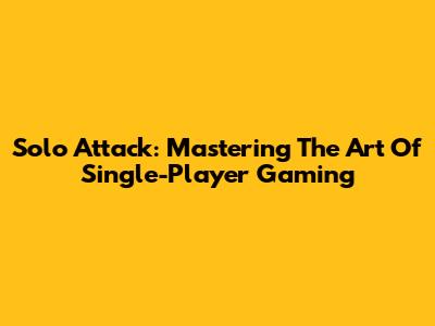 Solo Attack: Mastering The Art Of Single-Player Gaming