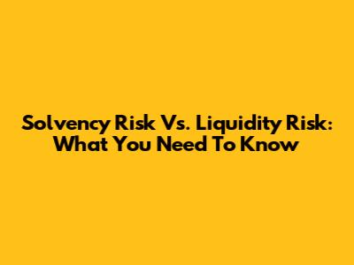 Solvency Risk Vs. Liquidity Risk: What You Need To Know