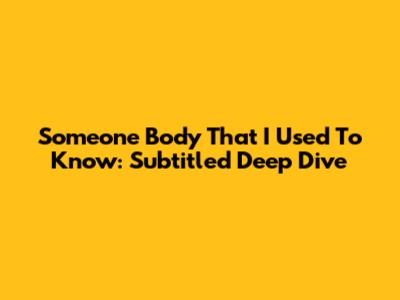 Someone Body That I Used To Know: Subtitled Deep Dive