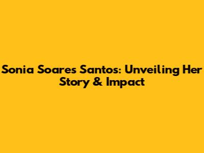 Sonia Soares Santos: Unveiling Her Story & Impact