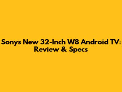 Sony's New 32-Inch W8 Android TV: Review & Specs